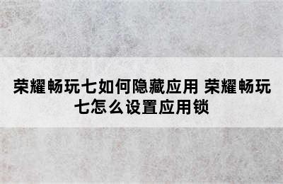 荣耀畅玩七如何隐藏应用 荣耀畅玩七怎么设置应用锁